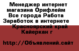 Менеджер интернет-магазина Орифлейм - Все города Работа » Заработок в интернете   . Красноярский край,Кайеркан г.